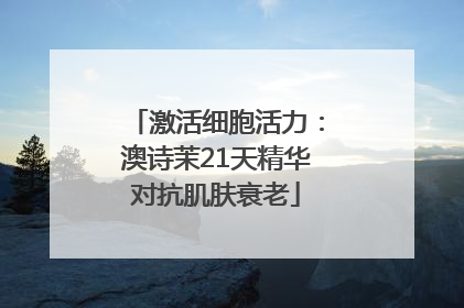 激活细胞活力：澳诗茉21天精华对抗肌肤衰老