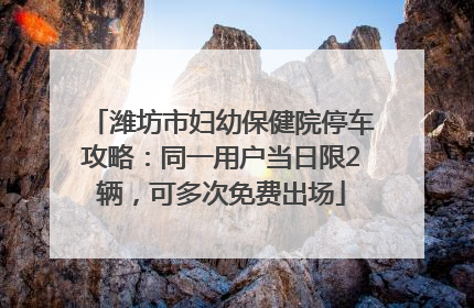 潍坊市妇幼保健院停车攻略：同一用户当日限2辆，可多次免费出场