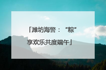 潍坊海警：“粽”享欢乐共度端午