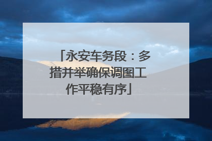永安车务段：多措并举确保调图工作平稳有序