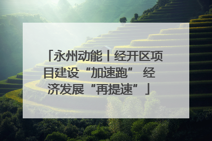 永州动能丨经开区项目建设“加速跑” 经济发展“再提速”
