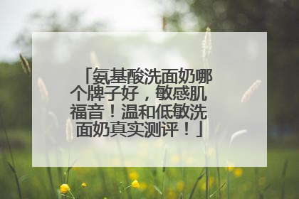 氨基酸洗面奶哪个牌子好，敏感肌福音！温和低敏洗面奶真实测评！