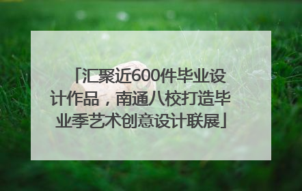 汇聚近600件毕业设计作品，南通八校打造毕业季艺术创意设计联展