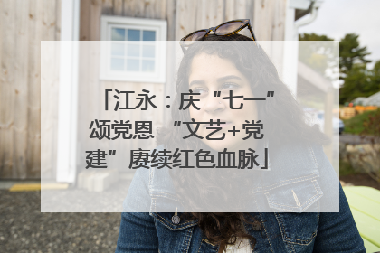 江永：庆“七一”颂党恩 “文艺+党建”赓续红色血脉