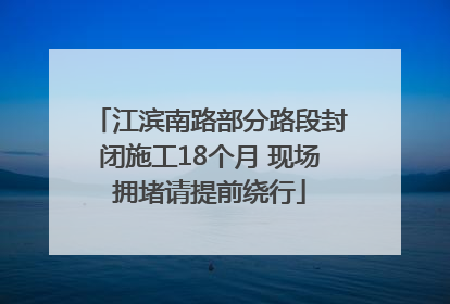 江滨南路部分路段封闭施工18个月 现场拥堵请提前绕行