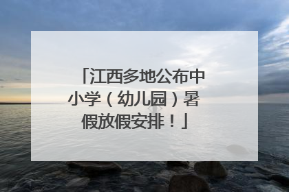 江西多地公布中小学（幼儿园）暑假放假安排！