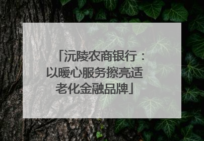 沅陵农商银行：以暖心服务擦亮适老化金融品牌