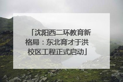 沈阳西二环教育新格局：东北育才于洪校区工程正式启动