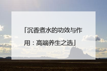 沉香煮水的功效与作用：高端养生之选