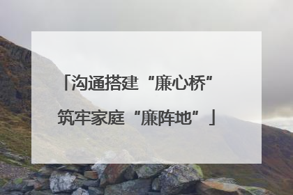 沟通搭建“廉心桥” 筑牢家庭“廉阵地”