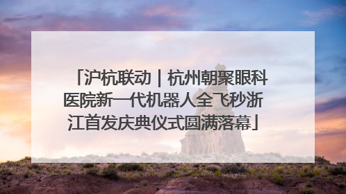 沪杭联动｜杭州朝聚眼科医院新一代机器人全飞秒浙江首发庆典仪式圆满落幕