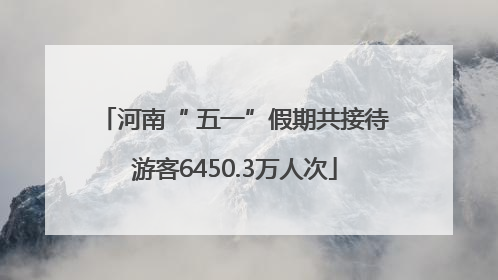 河南“ 五一”假期共接待游客6450.3万人次