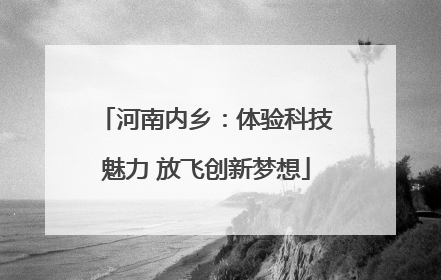 河南内乡：体验科技魅力 放飞创新梦想