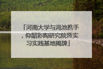 河南大学与渑池携手，仰韶彩陶研究院暨实习实践基地揭牌