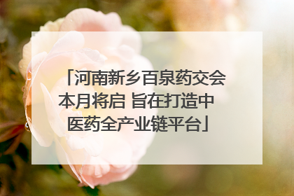 河南新乡百泉药交会本月将启 旨在打造中医药全产业链平台