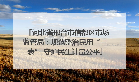 河北省邢台市信都区市场监管局：规范整治民用“三表” 守护民生计量公平