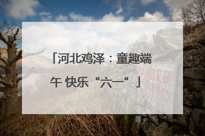 河北鸡泽：童趣端午 快乐“六一”