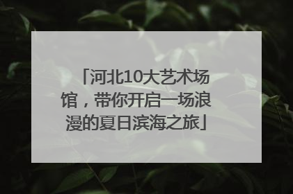 河北10大艺术场馆，带你开启一场浪漫的夏日滨海之旅