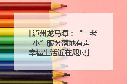 泸州龙马潭：“一老一小”服务落地有声 幸福生活近在咫尺