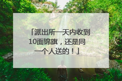 派出所一天内收到10面锦旗，还是同一个人送的！