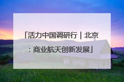 活力中国调研行｜北京：商业航天创新发展