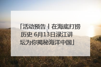 活动预告丨在海底打捞历史 6月13日渌江讲坛为你揭秘海洋中国