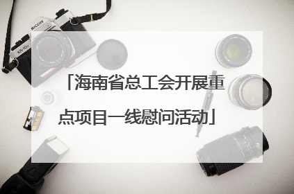 海南省总工会开展重点项目一线慰问活动