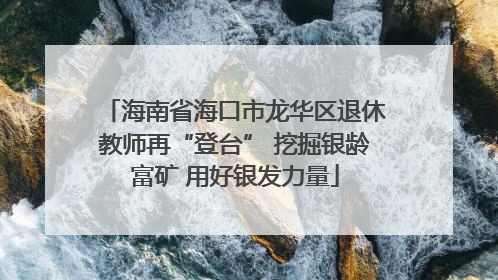 海南省海口市龙华区退休教师再“登台” 挖掘银龄富矿 用好银发力量