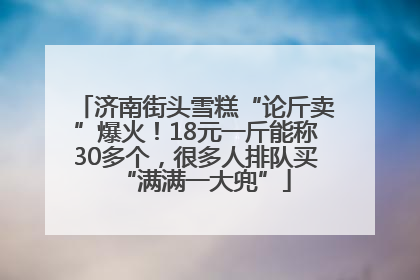 济南街头雪糕“论斤卖”爆火！18元一斤能称30多个，很多人排队买“满满一大兜”