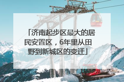 济南起步区最大的居民安置区，6年里从田野到新城区的变迁