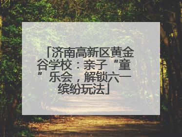 济南高新区黄金谷学校：亲子“童”乐会，解锁六一缤纷玩法