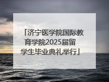 济宁医学院国际教育学院2025届留学生毕业典礼举行