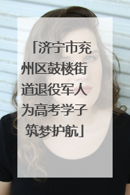 济宁市兖州区鼓楼街道退役军人为高考学子筑梦护航