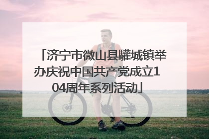 济宁市微山县驩城镇举办庆祝中国共产党成立104周年系列活动