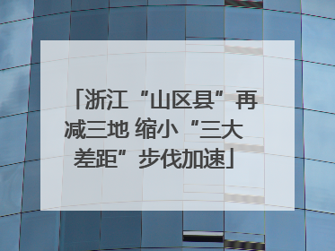 浙江“山区县”再减三地 缩小“三大差距”步伐加速