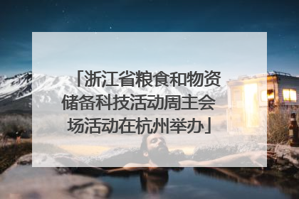 浙江省粮食和物资储备科技活动周主会场活动在杭州举办