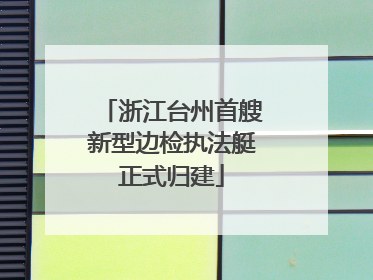 浙江台州首艘新型边检执法艇正式归建