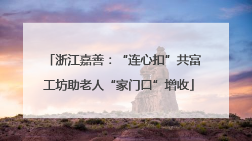 浙江嘉善：“连心扣”共富工坊助老人“家门口”增收