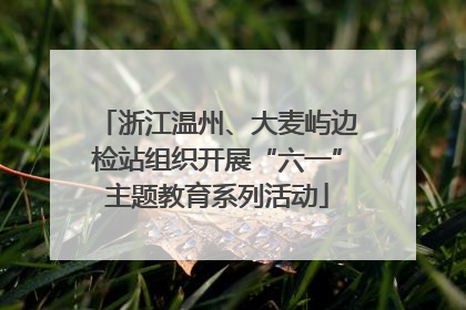 浙江温州、大麦屿边检站组织开展“六一”主题教育系列活动