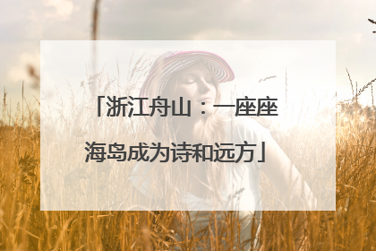 浙江舟山：一座座海岛成为诗和远方