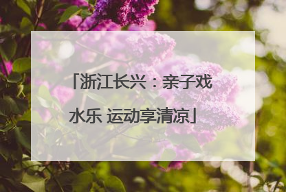 浙江长兴：亲子戏水乐 运动享清凉