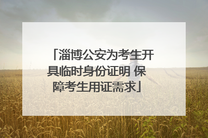 淄博公安为考生开具临时身份证明 保障考生用证需求