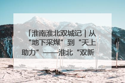 淮南淮北双城记｜从“地下采煤”到“天上助力”——淮北“双新”产业突围记