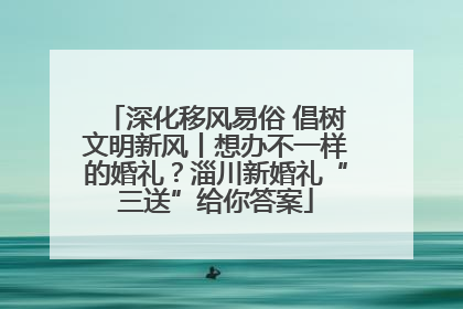 深化移风易俗 倡树文明新风丨想办不一样的婚礼？淄川新婚礼“三送”给你答案