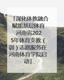 深化体教融合 赋能基层体育 河南省2025年体育支教（训）志愿服务在河南体育学院启动