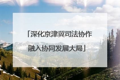 深化京津冀司法协作 融入协同发展大局
