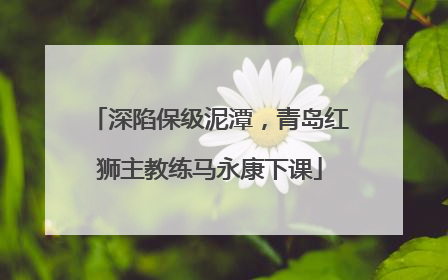 深陷保级泥潭，青岛红狮主教练马永康下课