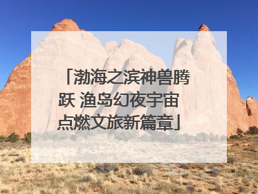 渤海之滨神兽腾跃 渔岛幻夜宇宙点燃文旅新篇章