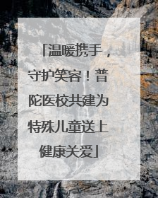 温暖携手，守护笑容！普陀医校共建为特殊儿童送上健康关爱