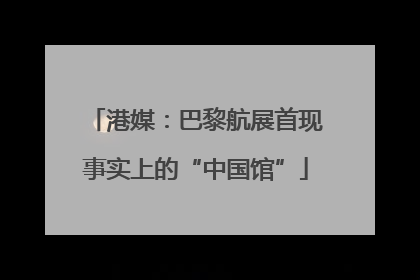 港媒：巴黎航展首现事实上的“中国馆”